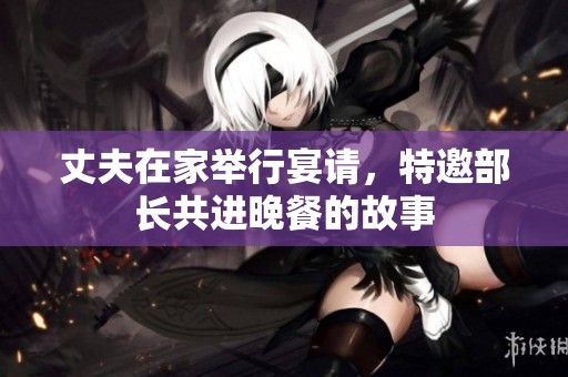 丈夫在家举行宴请，特邀部长共进晚餐的故事