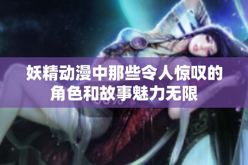 妖精动漫中那些令人惊叹的角色和故事魅力无限