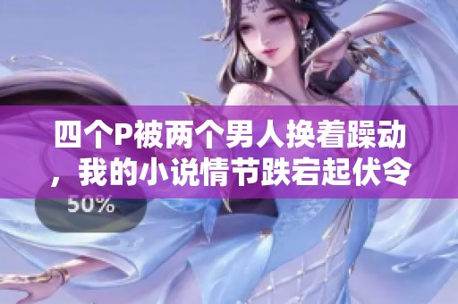四个P被两个男人换着躁动，我的小说情节跌宕起伏令人惊叹。