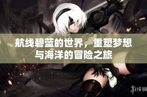 航线碧蓝的世界，重塑梦想与海洋的冒险之旅