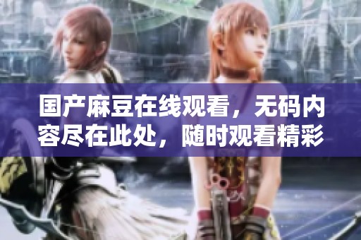 国产麻豆在线观看，**内容尽在此处，随时观看精彩不容错过