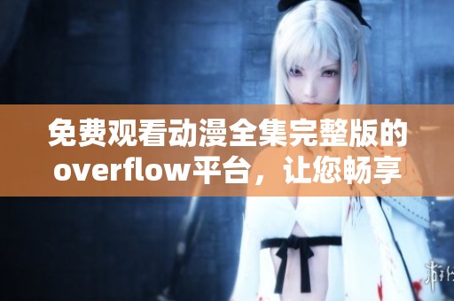 免费观看动漫全集完整版的overflow平台，让您畅享精彩动漫新体验
