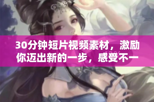 30分钟短片视频素材，激励你迈出新的一步，感受不一样的能量