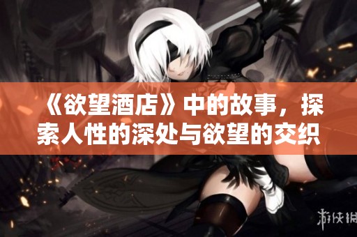 《欲望酒店》中的故事，探索人性的深处与欲望的交织