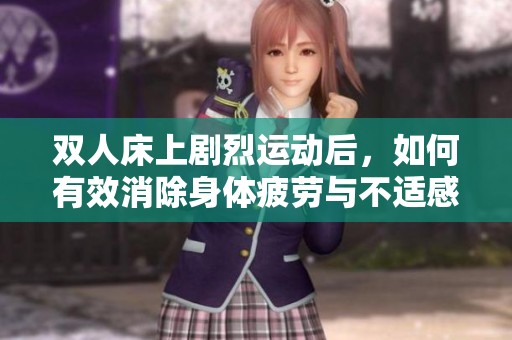 双人床上剧烈运动后，如何有效消除身体疲劳与不适感呢