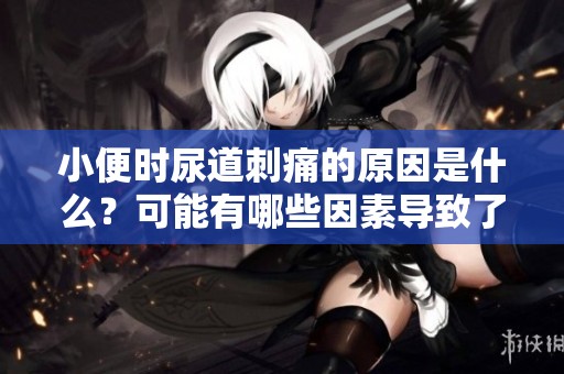 小便时尿道刺痛的原因是什么？可能有哪些因素导致了这种情况呢？