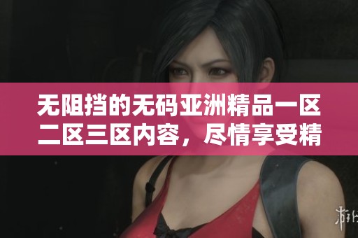 无阻挡的**亚洲精品一区二区三区内容，尽情享受精彩体验和无限乐趣！