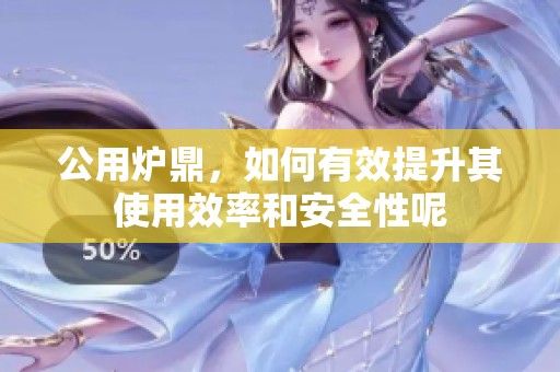 公用炉鼎，如何有效提升其使用效率和安全性呢