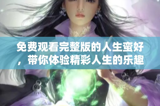 免费观看完整版的人生蛮好，带你体验精彩人生的乐趣与感动