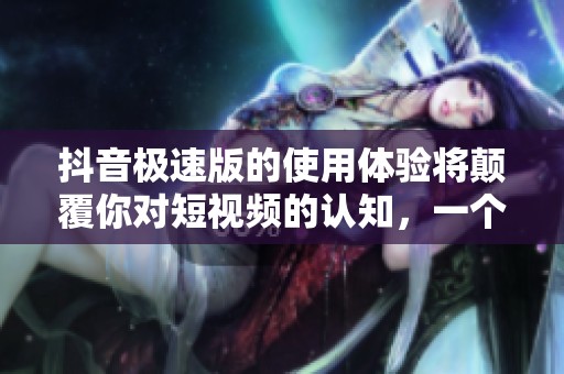抖音极速版的使用体验将颠覆你对短视频的认知，一个不容错过的应用！