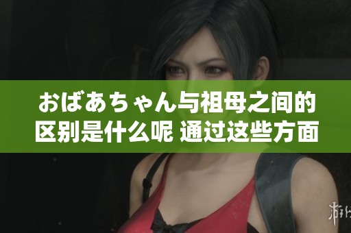 おばあちゃん与祖母之间的区别是什么呢 通过这些方面来详细分析一下
