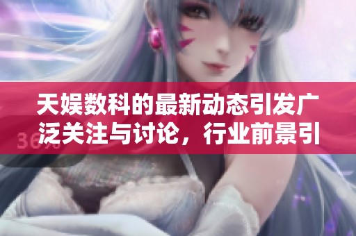 天娱数科的最新动态引发广泛关注与讨论，行业前景引人期待
