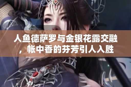 人鱼德萨罗与金银花露交融，帐中香的芬芳引人入胜