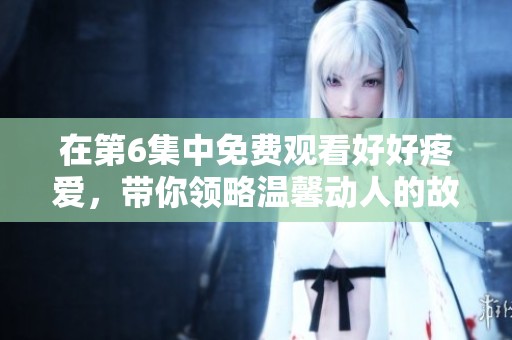 在第6集中免费观看好好疼爱，带你领略温馨动人的故事情感