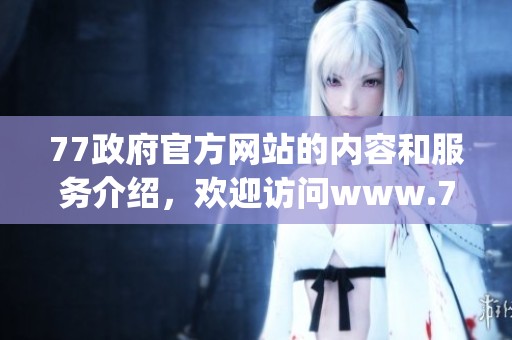 77政府官方网站的内容和服务介绍，欢迎访问www.77.gov.cn获取更多信息