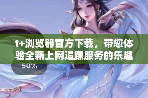 t+浏览器官方下载，带您体验全新上网追踪服务的乐趣与便利
