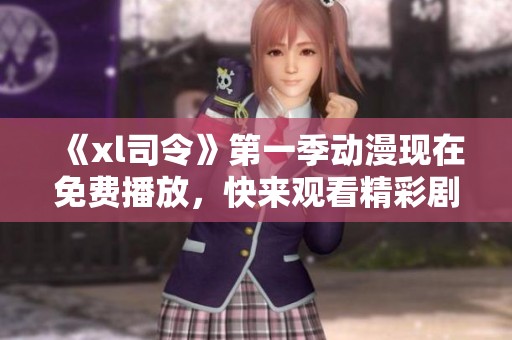 《xl司令》第一季动漫现在免费播放，快来观看精彩剧情吧