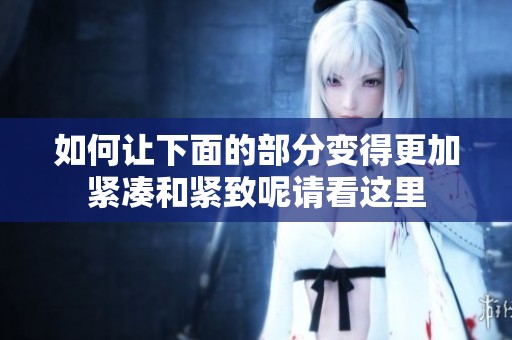 如何让下面的部分变得更加紧凑和紧致呢请看这里