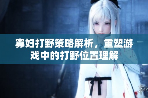 寡妇打野策略解析，重塑游戏中的打野位置理解