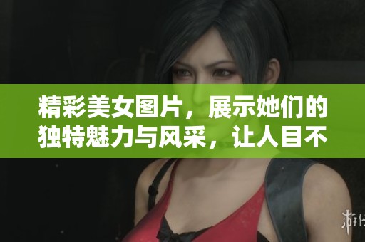精彩美女图片，展示她们的独特魅力与风采，让人目不转睛的视觉盛宴！