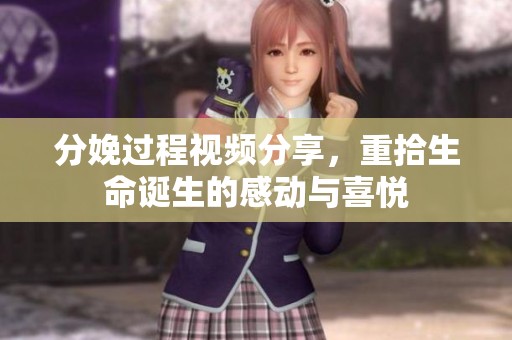 分娩过程视频分享，重拾生命诞生的感动与喜悦