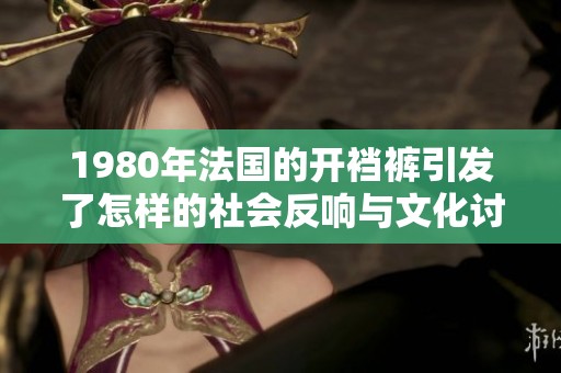1980年法国的开裆裤引发了怎样的社会反响与文化讨论