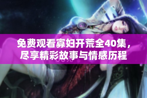 免费观看寡妇开荒全40集，尽享精彩故事与情感历程
