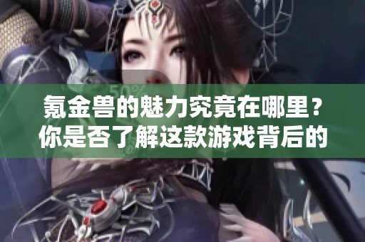 氪金兽的魅力究竟在哪里？你是否了解这款游戏背后的故事呢？