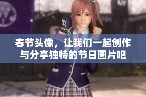 春节头像，让我们一起创作与分享独特的节日图片吧