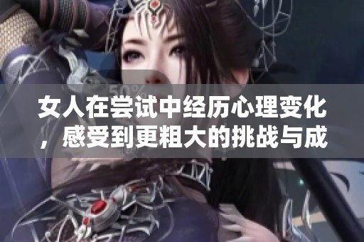 女人在尝试中经历心理变化，感受到更粗大的挑战与成长
