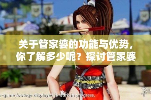 关于管家婆的功能与优势，你了解多少呢？探讨管家婆在管理中的作用与价值。