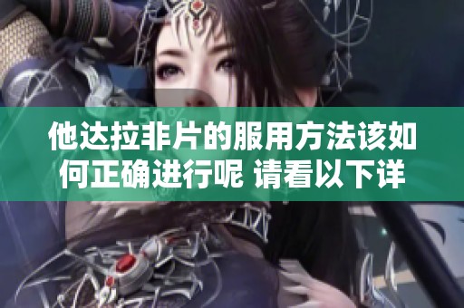 他达拉非片的服用方法该如何正确进行呢 请看以下详细说明