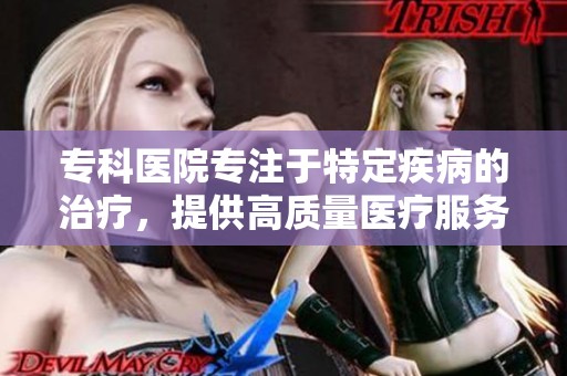 专科医院专注于特定疾病的治疗，提供高质量医疗服务和专业护理