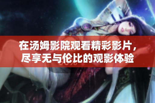 在汤姆影院观看精彩影片，尽享无与伦比的观影体验