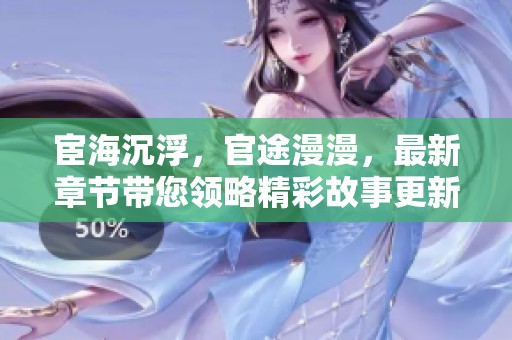 宦海沉浮，官途漫漫，最新章节带您领略精彩故事更新！