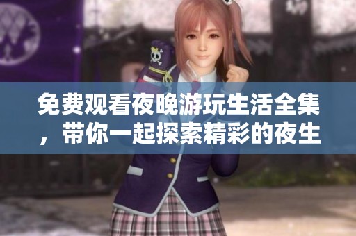 免费观看夜晚游玩生活全集，带你一起探索精彩的夜生活体验