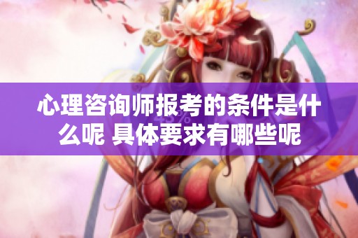 心理咨询师报考的条件是什么呢 具体要求有哪些呢