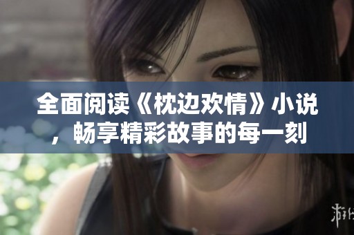 全面阅读《枕边欢情》小说，畅享精彩故事的每一刻