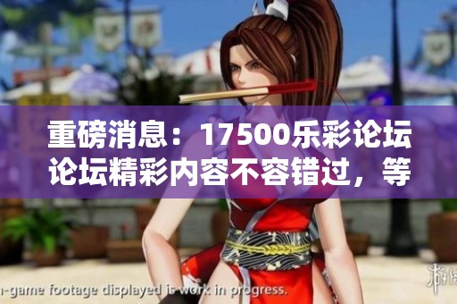 重磅消息：17500乐彩论坛论坛精彩内容不容错过，等待您的参与与互动