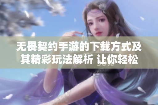 无畏契约手游的下载方式及其精彩玩法解析 让你轻松畅玩游戏世界