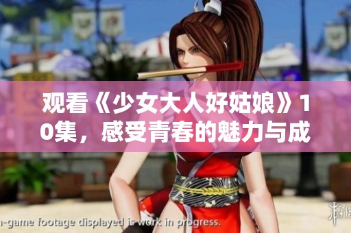 观看《少女大人好姑娘》10集，感受青春的魅力与成长的故事
