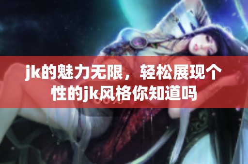 jk的魅力无限，轻松展现个性的jk风格你知道吗