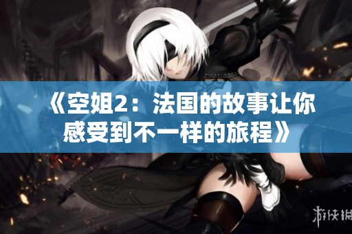 《空姐2：法国的故事让你感受到不一样的旅程》