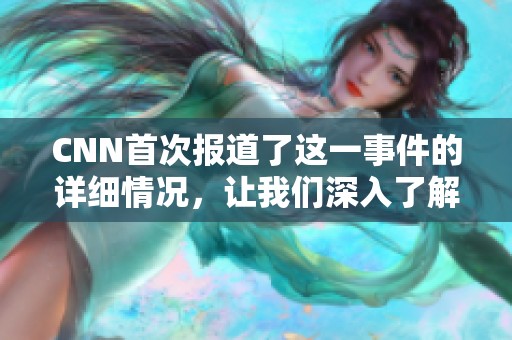 CNN首次报道了这一事件的详细情况，让我们深入了解背后的故事。