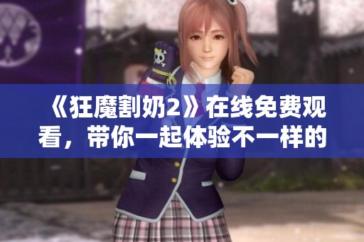 《狂魔割奶2》在线免费观看，带你一起体验不一样的刺激与惊喜