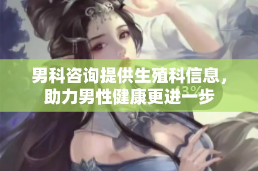 男科咨询提供生殖科信息，助力男性健康更进一步