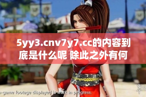 5yy3.cnv7y7.cc的内容到底是什么呢 除此之外有何其他有趣的事情发生呢