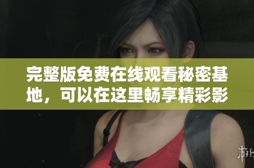 完整版免费在线观看秘密基地，可以在这里畅享精彩影片内容
