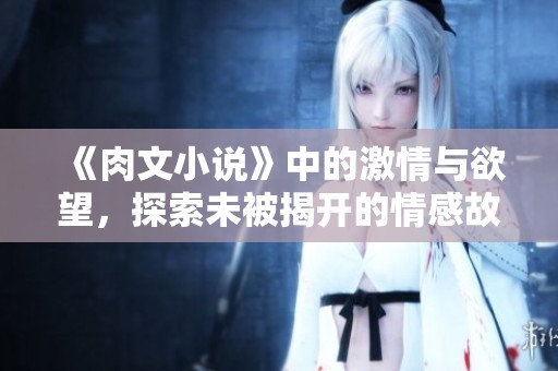 《肉文小说》中的激情与欲望，探索未被揭开的情感故事