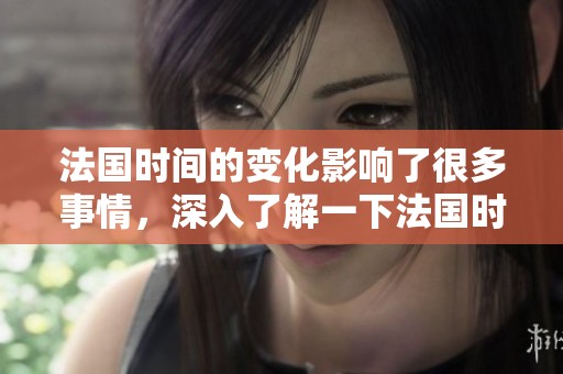 法国时间的变化影响了很多事情，深入了解一下法国时间带来的影响。